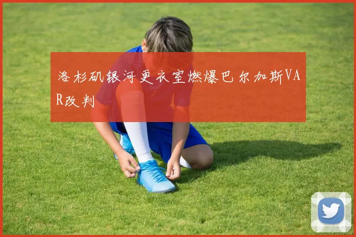 洛杉矶银河更衣室燃爆巴尔加斯VAR改判