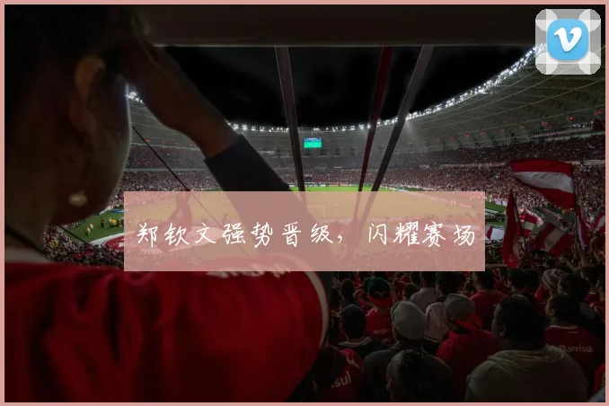 郑钦文强势晋级,闪耀赛场