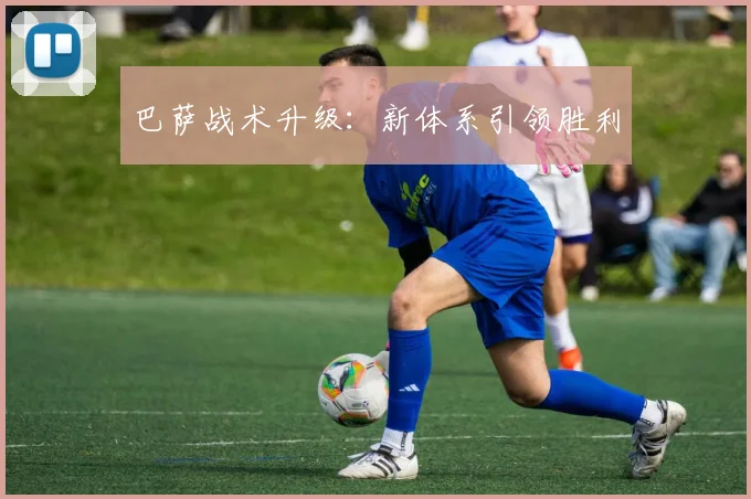 巴萨战术升级:新体系引领胜利