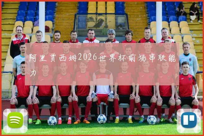 阿里贾西姆2026世界杯前场串联能力