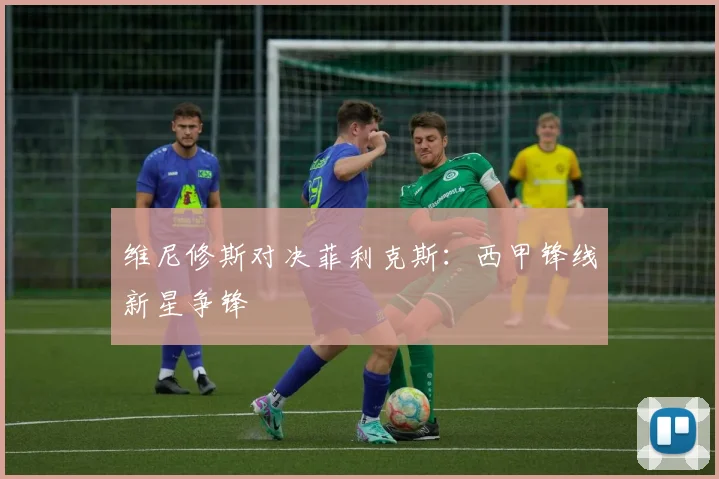维尼修斯对决菲利克斯:西甲锋线新星争锋