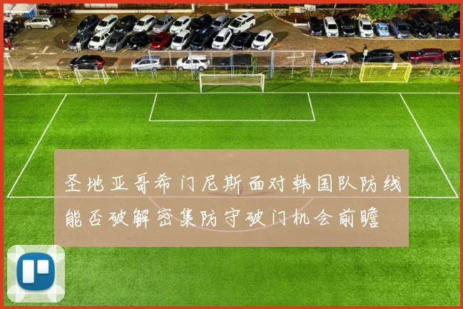 圣地亚哥希门尼斯面对韩国队防线能否破解密集防守破门机会前瞻