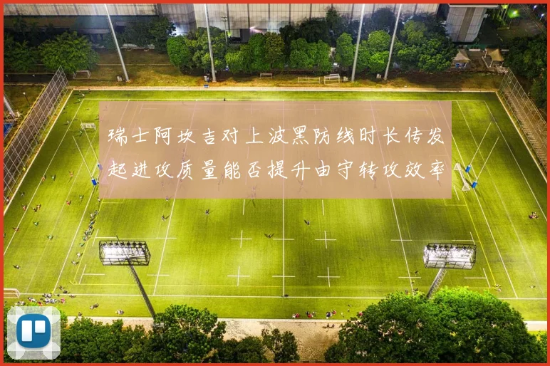 瑞士阿坎吉对上波黑防线时长传发起进攻质量能否提升由守转攻效率