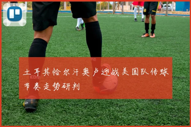 土耳其恰尔汗奥卢迎战美国队传球节奏走势研判