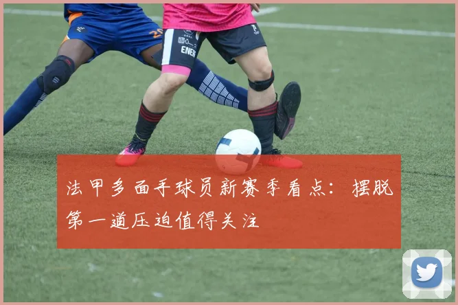 法甲多面手球员新赛季看点：摆脱第一道压迫值得关注