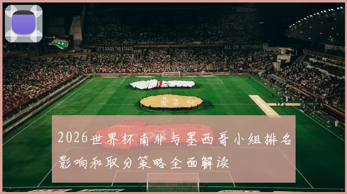 2026世界杯南非与墨西哥小组排名影响和取分策略全面解读