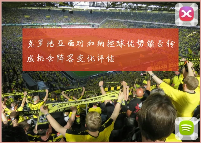 克罗地亚面对加纳控球优势能否转成机会阵容变化评估