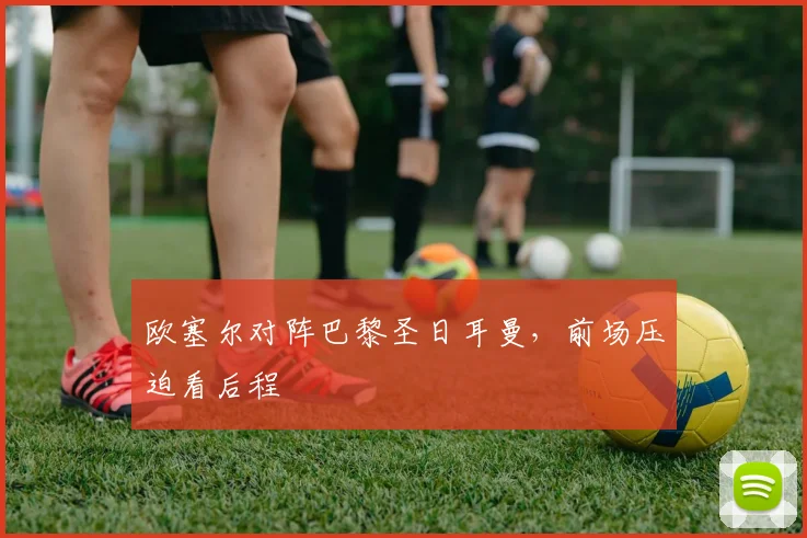 欧塞尔对阵巴黎圣日耳曼,前场压迫看后程
