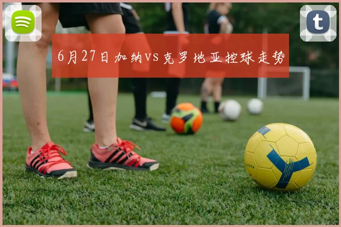 6月27日加纳vs克罗地亚控球走势