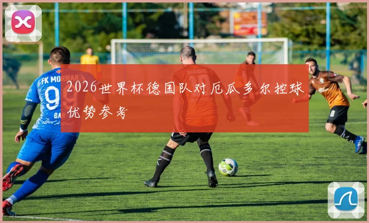 2026世界杯德国队对厄瓜多尔控球优势参考
