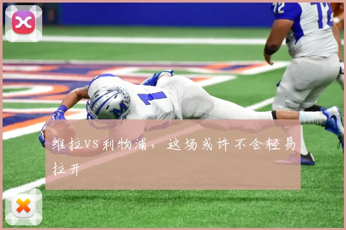 维拉vs利物浦，这场或许不会轻易拉开