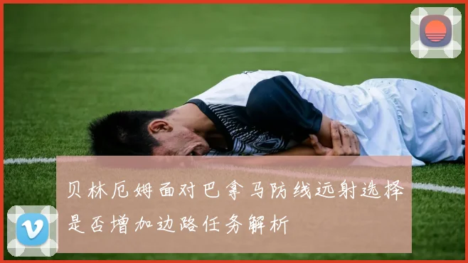贝林厄姆面对巴拿马防线远射选择是否增加边路任务解析