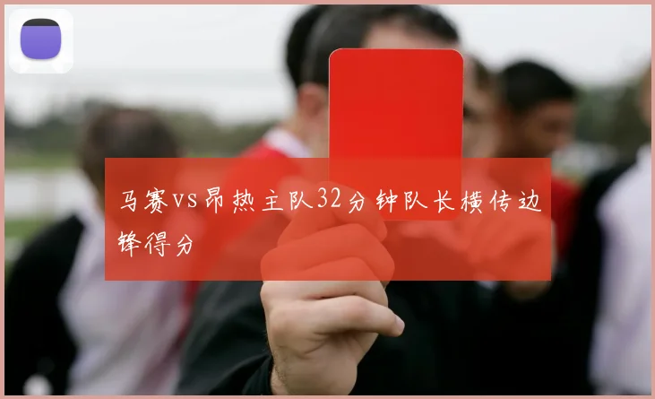 马赛vs昂热主队32分钟队长横传边锋得分