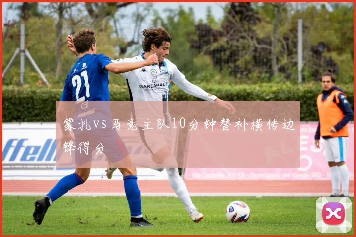 蒙扎vs马竞主队10分钟替补横传边锋得分