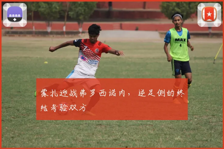 蒙扎迎战弗罗西诺内，逆足侧的终结考验双方