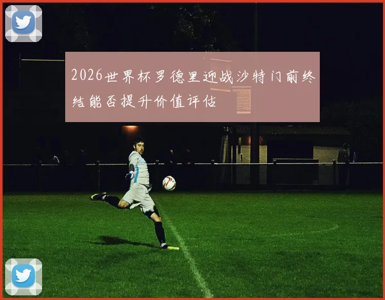 2026世界杯罗德里迎战沙特门前终结能否提升价值评估