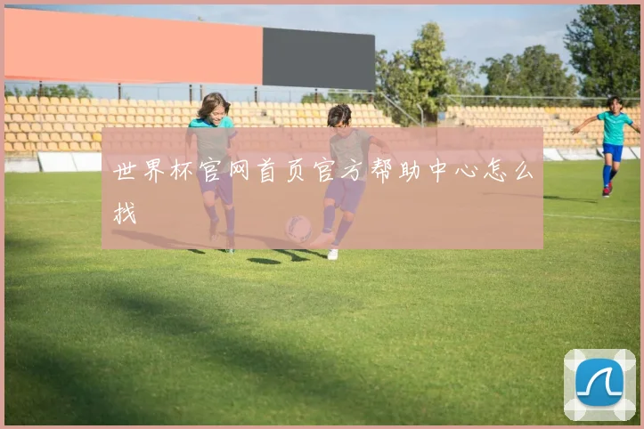 世界杯官网首页官方帮助中心怎么找