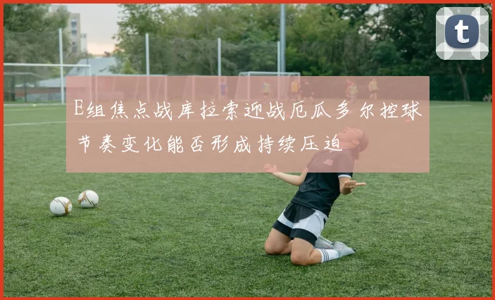 E组焦点战库拉索迎战厄瓜多尔控球节奏变化能否形成持续压迫