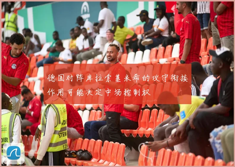 德国对阵库拉索基米希的攻守衔接作用可能决定中场控制权