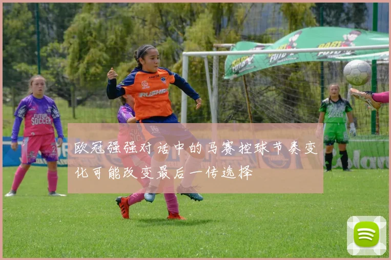 欧冠强强对话中的马赛控球节奏变化可能改变最后一传选择