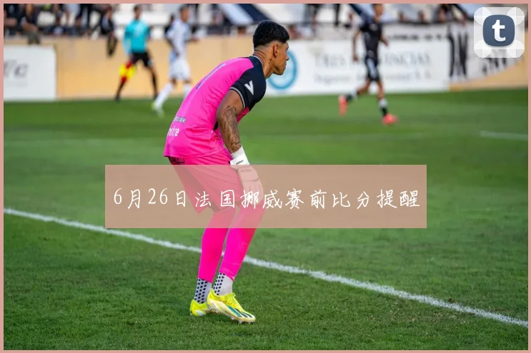 6月26日法国挪威赛前比分提醒