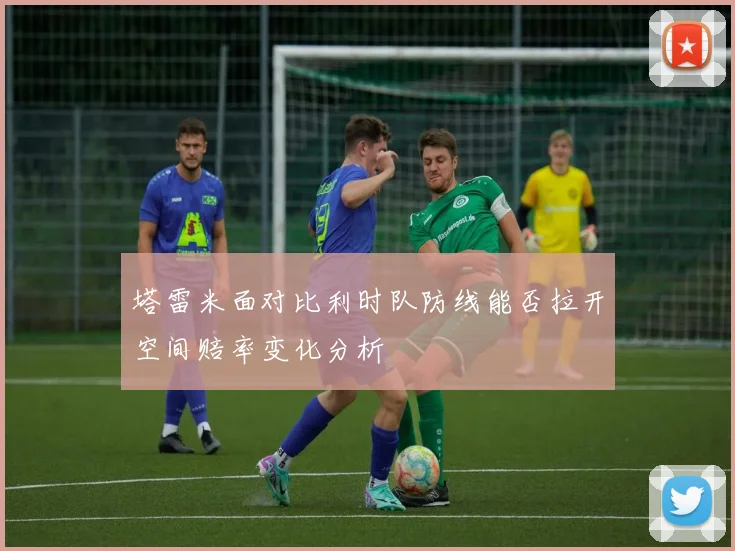塔雷米面对比利时队防线能否拉开空间赔率变化分析