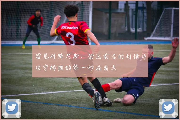 雷恩对阵尼斯,禁区前沿的封堵与攻守转换的第一秒成看点
