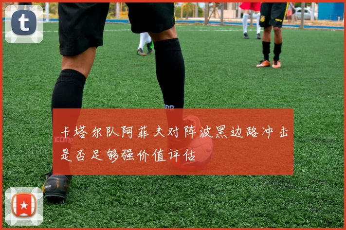 卡塔尔队阿菲夫对阵波黑边路冲击是否足够强价值评估