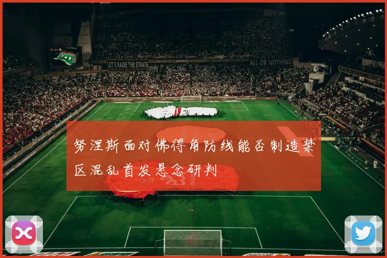 努涅斯面对佛得角防线能否制造禁区混乱首发悬念研判
