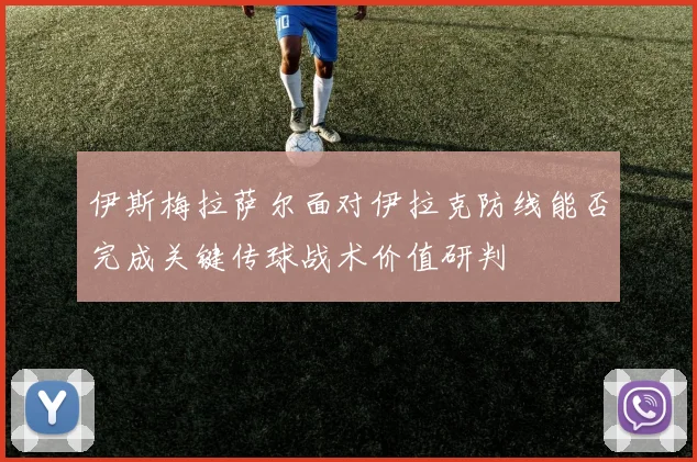 伊斯梅拉萨尔面对伊拉克防线能否完成关键传球战术价值研判