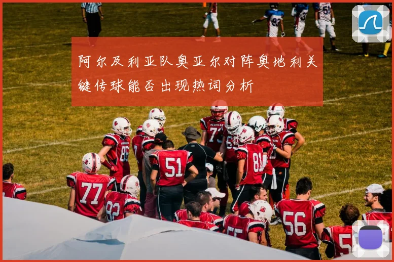 阿尔及利亚队奥亚尔对阵奥地利关键传球能否出现热词分析