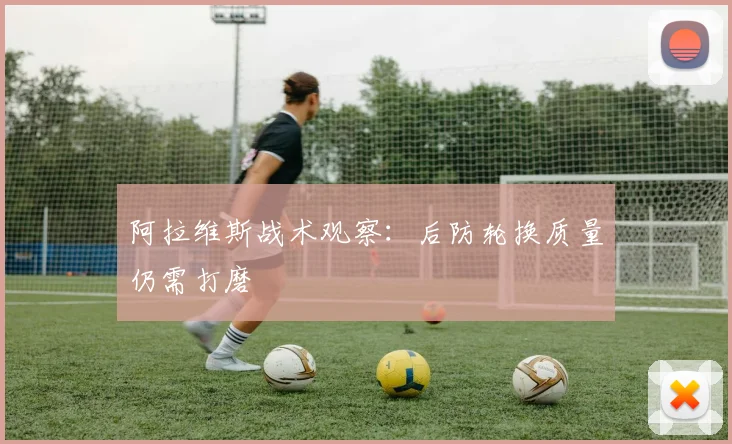 阿拉维斯战术观察:后防轮换质量仍需打磨