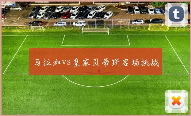 马拉加vs皇家贝蒂斯客场挑战