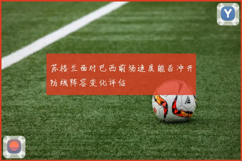 苏格兰面对巴西前场速度能否冲开防线阵容变化评估