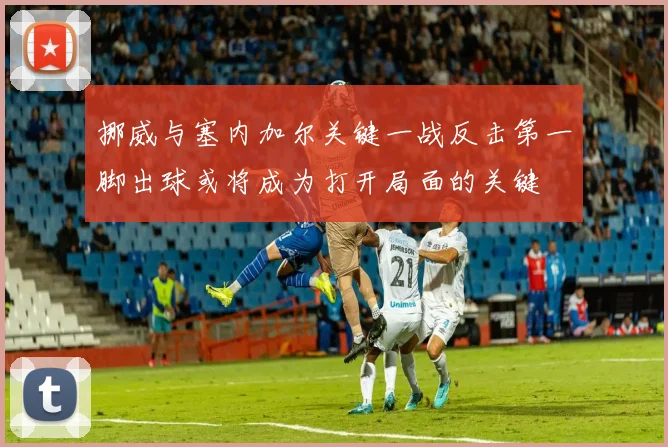 挪威与塞内加尔关键一战反击第一脚出球或将成为打开局面的关键