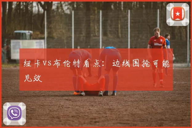 纽卡vs布伦特看点：边线围抢可能见效