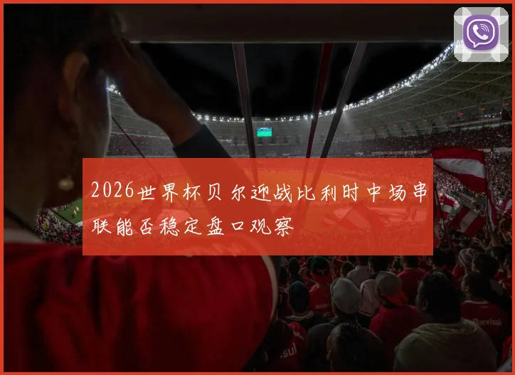 2026世界杯贝尔迎战比利时中场串联能否稳定盘口观察