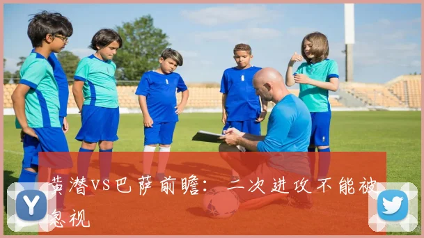 黄潜vs巴萨前瞻:二次进攻不能被忽视