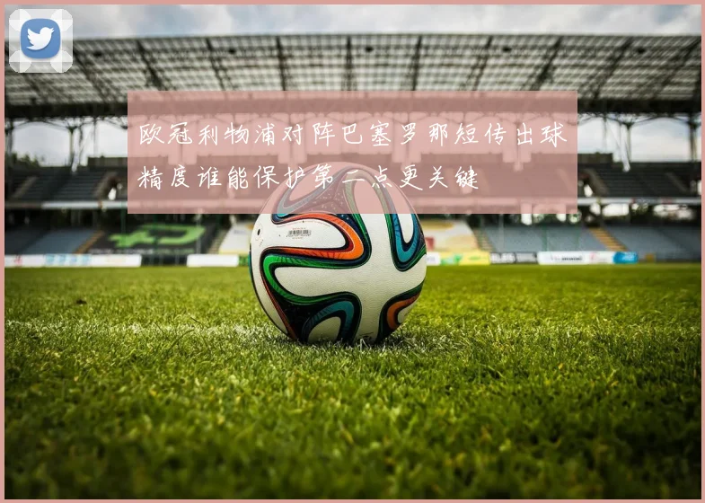 欧冠利物浦对阵巴塞罗那短传出球精度谁能保护第二点更关键