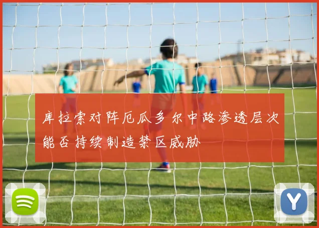 库拉索对阵厄瓜多尔中路渗透层次能否持续制造禁区威胁