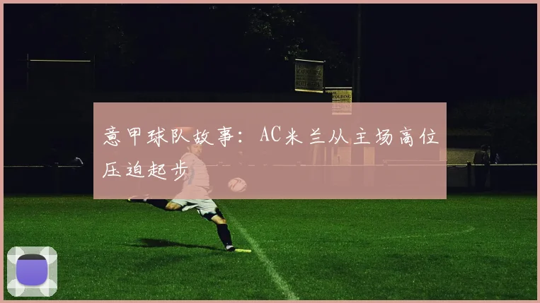 意甲球队故事：AC米兰从主场高位压迫起步