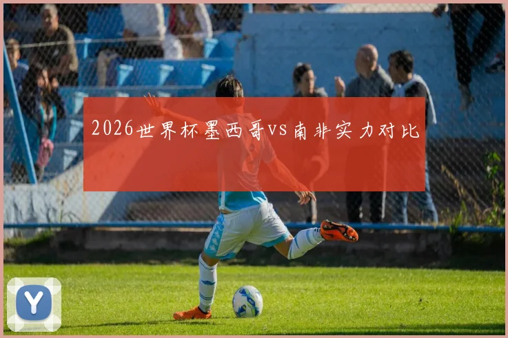 2026世界杯墨西哥vs南非实力对比