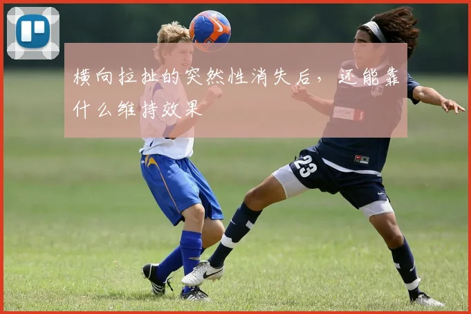 横向拉扯的突然性消失后，还能靠什么维持效果
