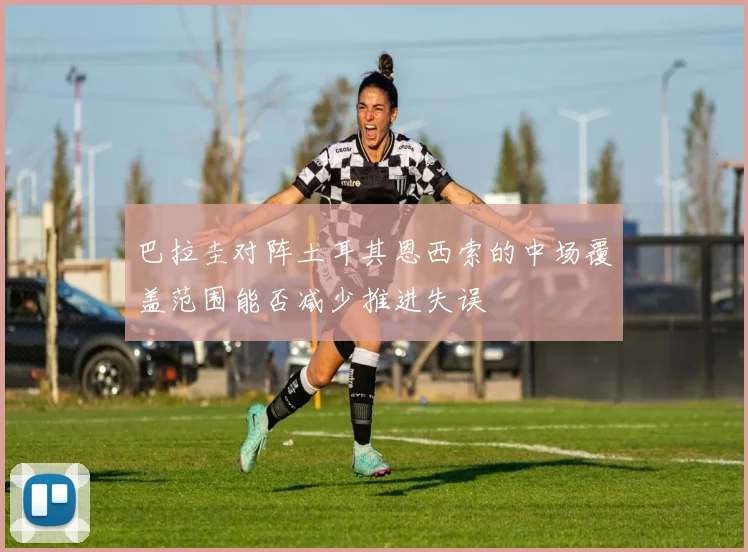巴拉圭对阵土耳其恩西索的中场覆盖范围能否减少推进失误