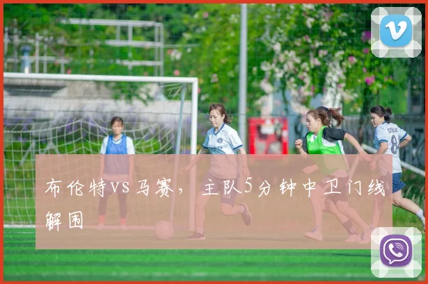 布伦特vs马赛，主队5分钟中卫门线解围