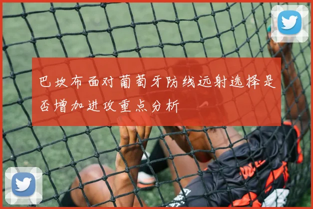 巴坎布面对葡萄牙防线远射选择是否增加进攻重点分析